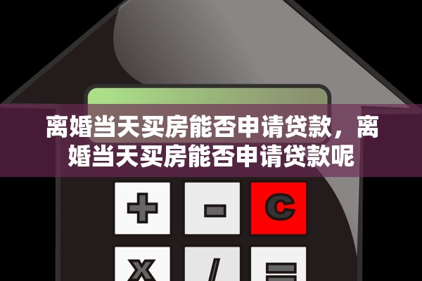 离婚当天买房能否申请贷款，离婚当天买房能否申请贷款呢