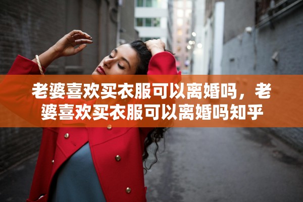 老婆喜欢买衣服可以离婚吗，老婆喜欢买衣服可以离婚吗知乎
