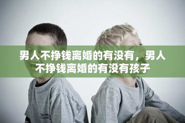 男人不挣钱离婚的有没有，男人不挣钱离婚的有没有孩子