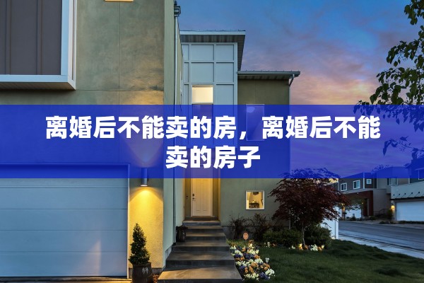 离婚后不能卖的房，离婚后不能卖的房子