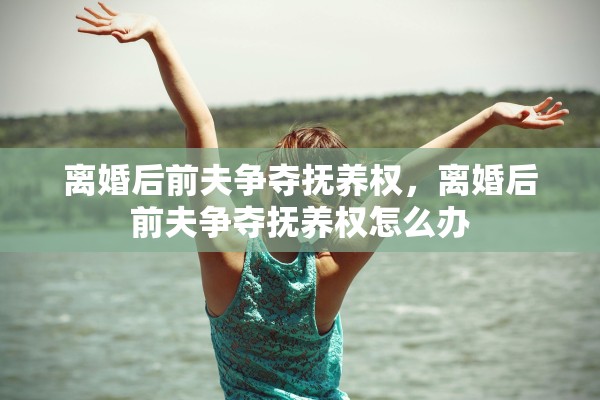 离婚后前夫争夺抚养权，离婚后前夫争夺抚养权怎么办