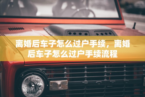 离婚后车子怎么过户手续，离婚后车子怎么过户手续流程