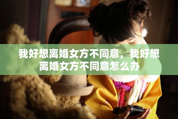 我好想离婚女方不同意，我好想离婚女方不同意怎么办