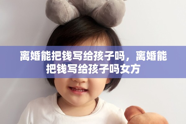 离婚能把钱写给孩子吗，离婚能把钱写给孩子吗女方