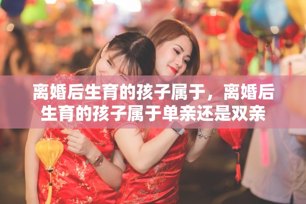 离婚后生育的孩子属于，离婚后生育的孩子属于单亲还是双亲