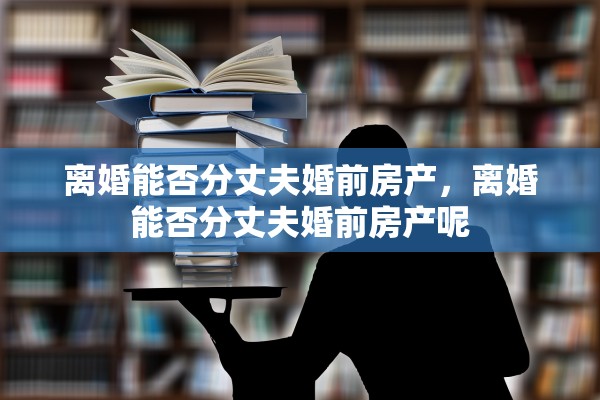 离婚能否分丈夫婚前房产，离婚能否分丈夫婚前房产呢