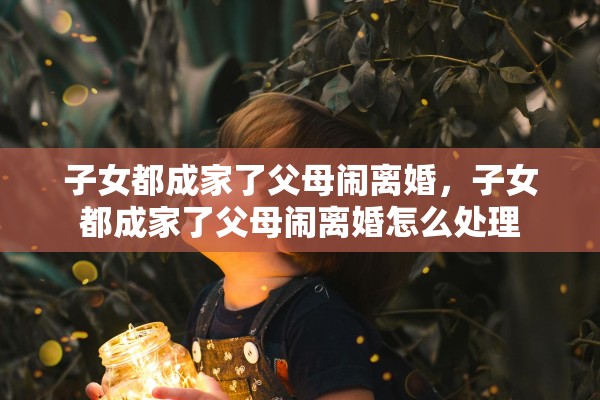 子女都成家了父母闹离婚，子女都成家了父母闹离婚怎么处理