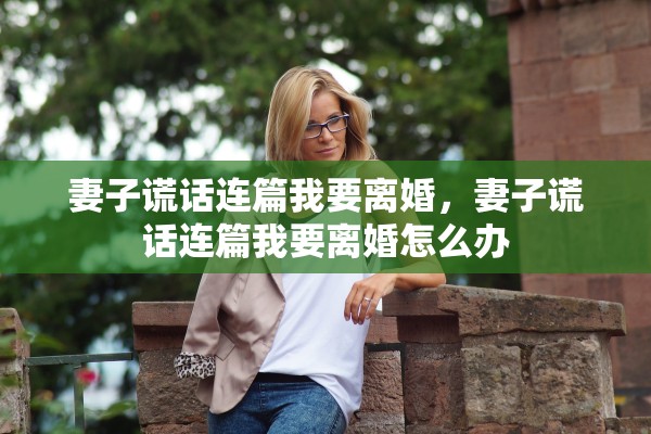 妻子谎话连篇我要离婚，妻子谎话连篇我要离婚怎么办