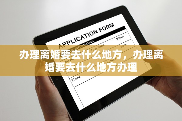 办理离婚要去什么地方，办理离婚要去什么地方办理