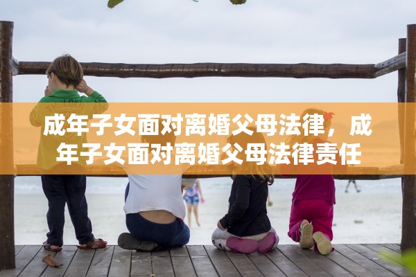 成年子女面对离婚父母法律，成年子女面对离婚父母法律责任