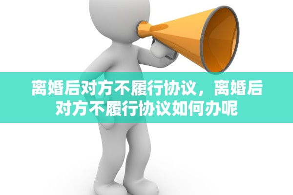 离婚后对方不履行协议，离婚后对方不履行协议如何办呢
