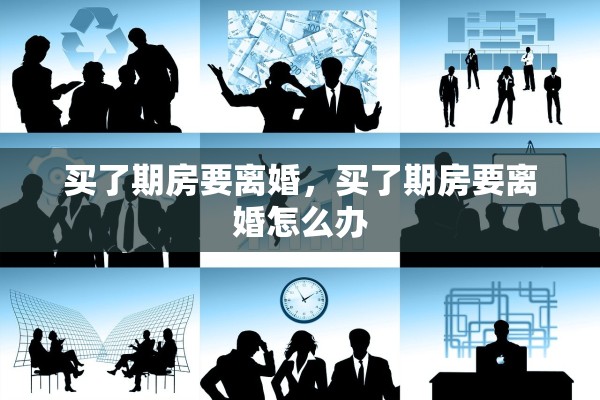 买了期房要离婚，买了期房要离婚怎么办