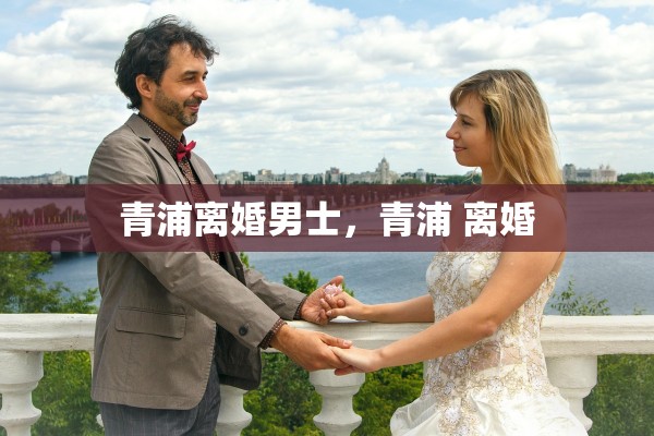 青浦离婚男士，青浦 离婚