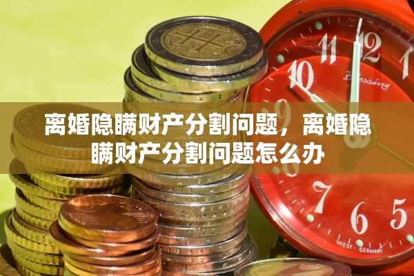 离婚隐瞒财产分割问题，离婚隐瞒财产分割问题怎么办