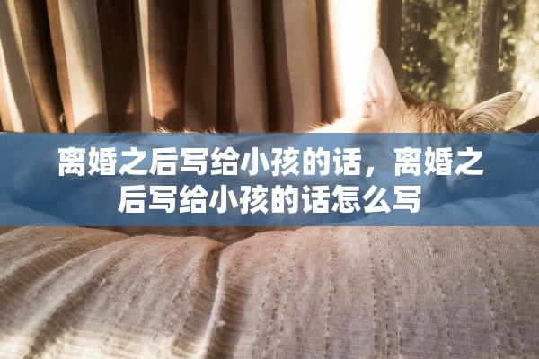 离婚之后写给小孩的话，离婚之后写给小孩的话怎么写