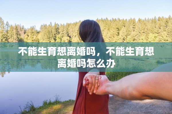 不能生育想离婚吗，不能生育想离婚吗怎么办