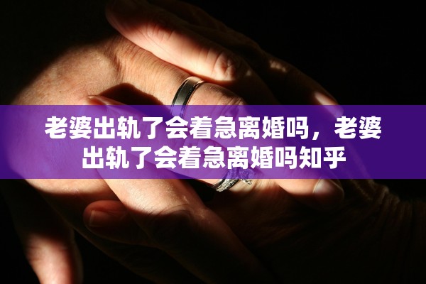 老婆出轨了会着急离婚吗，老婆出轨了会着急离婚吗知乎