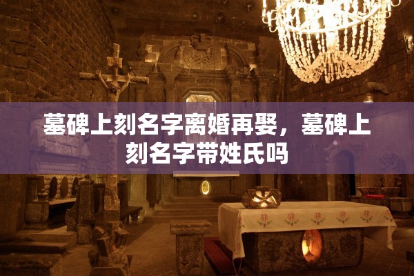 墓碑上刻名字离婚再娶，墓碑上刻名字带姓氏吗