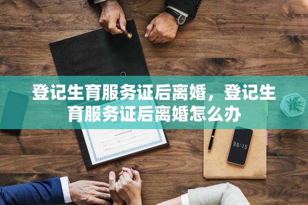 登记生育服务证后离婚，登记生育服务证后离婚怎么办