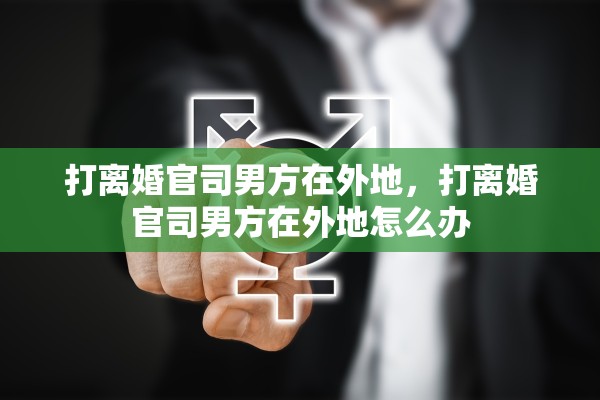 打离婚官司男方在外地，打离婚官司男方在外地怎么办