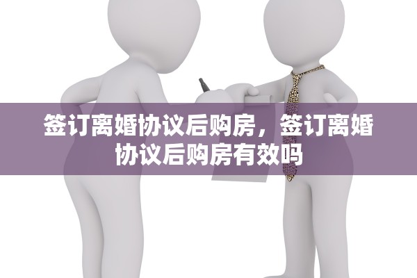 签订离婚协议后购房，签订离婚协议后购房有效吗