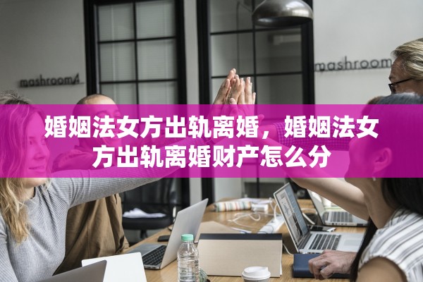 婚姻法女方出轨离婚，婚姻法女方出轨离婚财产怎么分