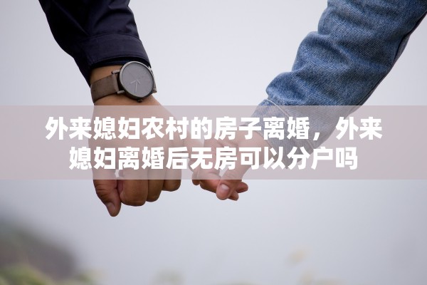 外来媳妇农村的房子离婚，外来媳妇离婚后无房可以分户吗