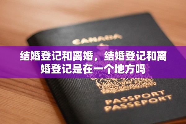 结婚登记和离婚，结婚登记和离婚登记是在一个地方吗