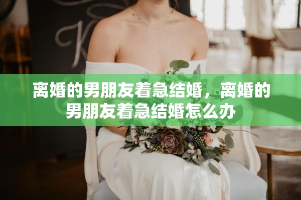 离婚的男朋友着急结婚，离婚的男朋友着急结婚怎么办