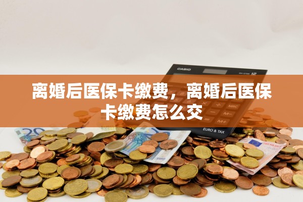 离婚后医保卡缴费，离婚后医保卡缴费怎么交