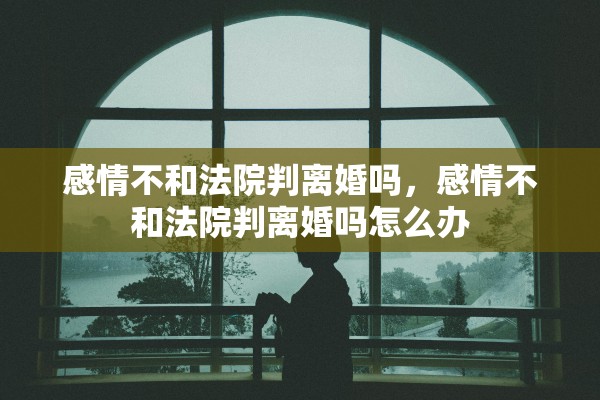 感情不和法院判离婚吗，感情不和法院判离婚吗怎么办