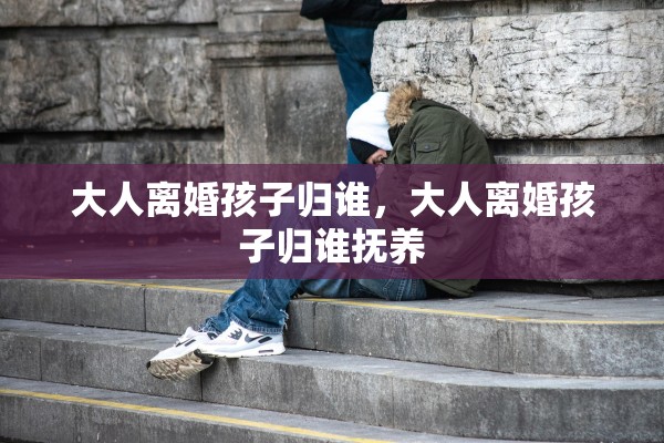 大人离婚孩子归谁，大人离婚孩子归谁抚养