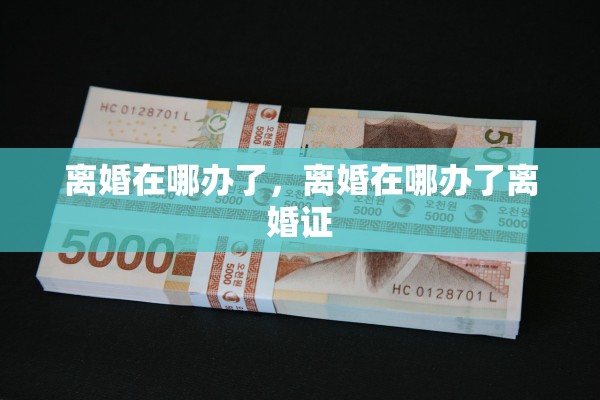 离婚在哪办了，离婚在哪办了离婚证