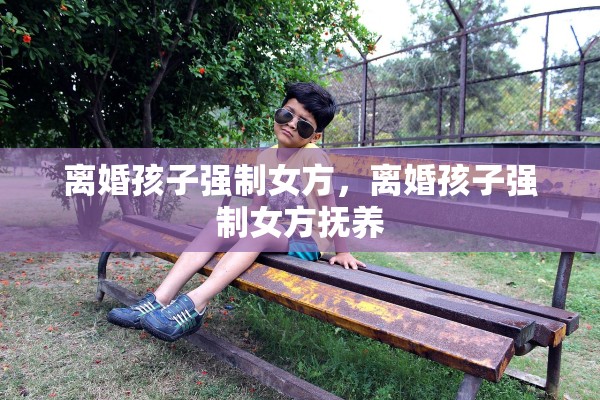 离婚孩子强制女方，离婚孩子强制女方抚养