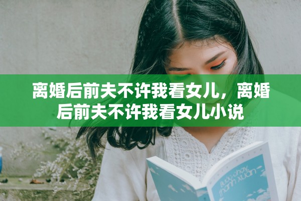 离婚后前夫不许我看女儿，离婚后前夫不许我看女儿小说