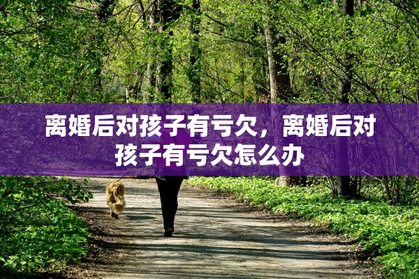 离婚后对孩子有亏欠，离婚后对孩子有亏欠怎么办