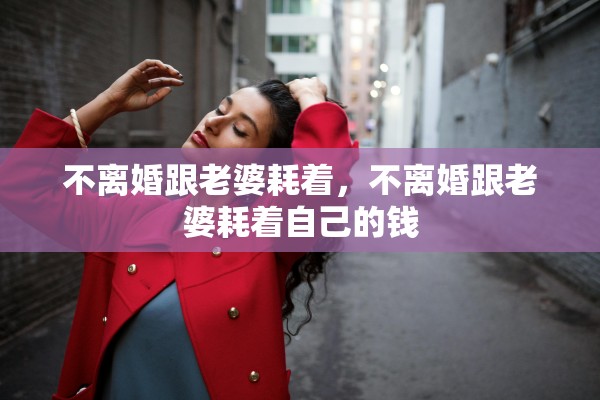 不离婚跟老婆耗着，不离婚跟老婆耗着自己的钱