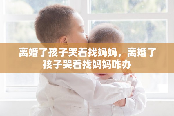 离婚了孩子哭着找妈妈，离婚了孩子哭着找妈妈咋办