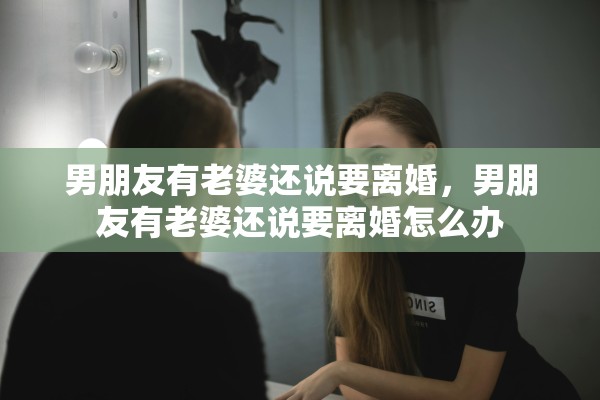 男朋友有老婆还说要离婚，男朋友有老婆还说要离婚怎么办