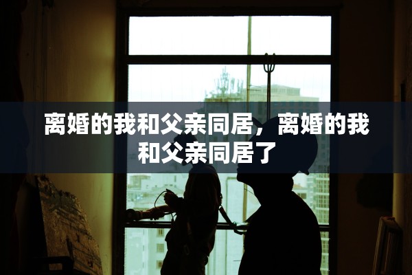 离婚的我和父亲同居，离婚的我和父亲同居了