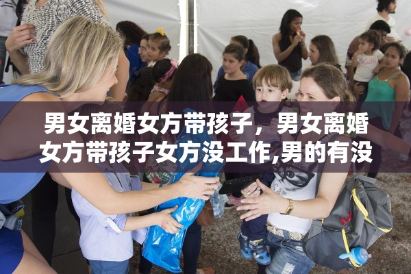男女离婚女方带孩子，男女离婚女方带孩子女方没工作,男的有没有义务养