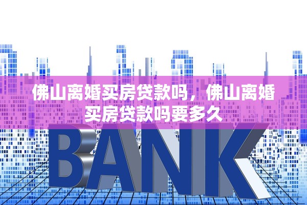 佛山离婚买房贷款吗，佛山离婚买房贷款吗要多久