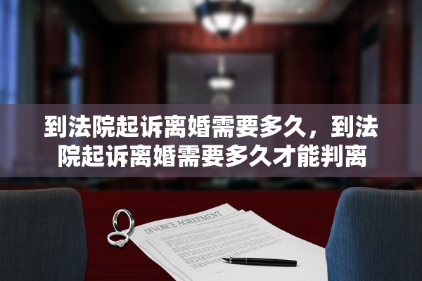 到法院起诉离婚需要多久，到法院起诉离婚需要多久才能判离