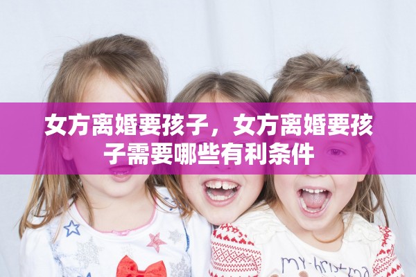 女方离婚要孩子，女方离婚要孩子需要哪些有利条件
