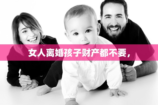 女人离婚孩子财产都不要，