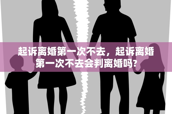 起诉离婚第一次不去，起诉离婚第一次不去会判离婚吗?