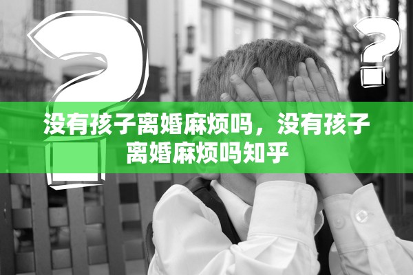 没有孩子离婚麻烦吗，没有孩子离婚麻烦吗知乎
