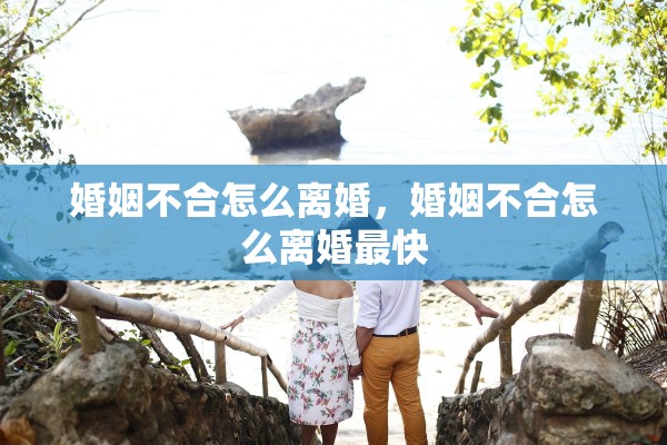 婚姻不合怎么离婚，婚姻不合怎么离婚最快