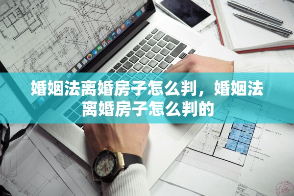 婚姻法离婚房子怎么判，婚姻法离婚房子怎么判的