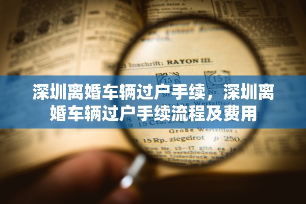 深圳离婚车辆过户手续，深圳离婚车辆过户手续流程及费用